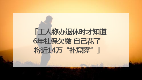 工人称办退休时才知道6年社保欠缴 自己花了将近14万“补窟窿”